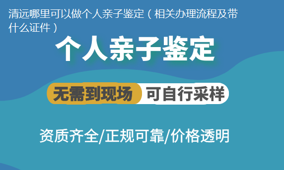 清遠哪里可以做個人親子鑒定（相關辦理流程及帶什么證件）