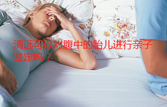 清遠可以對腹中的胎兒進行親子鑒定嗎？