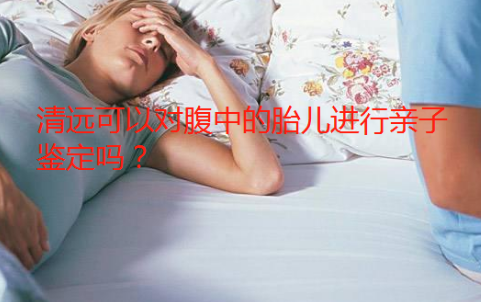 清遠可以對腹中的胎兒進行親子鑒定嗎？