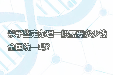 親子鑒定辦理一般需要多少錢，全國統一嗎？